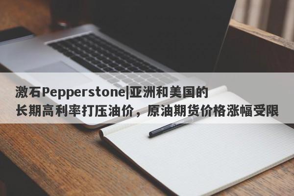 激石Pepperstone|亚洲和美国的长期高利率打压油价，原油期货价格涨幅受限-第1张图片-要懂汇圈网