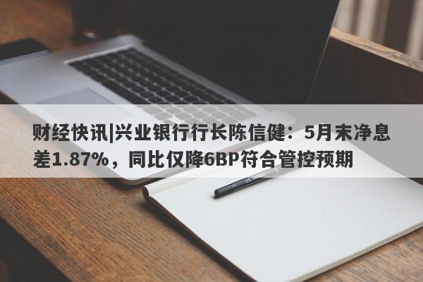 财经快讯|兴业银行行长陈信健：5月末净息差1.87%，同比仅降6BP符合管控预期-第1张图片-要懂汇圈网