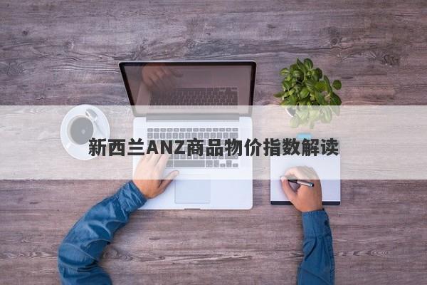 新西兰ANZ商品物价指数解读-第1张图片-要懂汇圈网