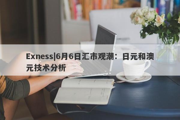 Exness|6月6日汇市观潮：日元和澳元技术分析-第1张图片-要懂汇圈网