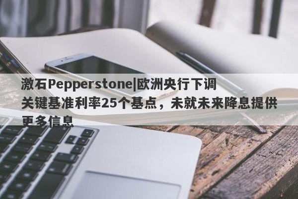 激石Pepperstone|欧洲央行下调关键基准利率25个基点，未就未来降息提供更多信息-第1张图片-要懂汇圈网