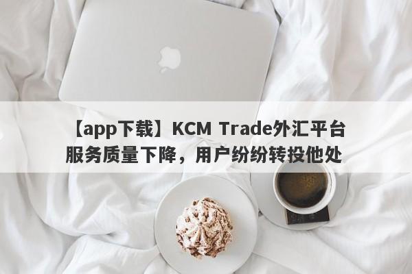 【app下载】KCM Trade外汇平台服务质量下降，用户纷纷转投他处-第1张图片-要懂汇圈网