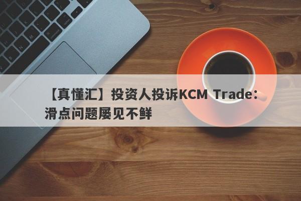 【真懂汇】投资人投诉KCM Trade：滑点问题屡见不鲜-第1张图片-要懂汇圈网