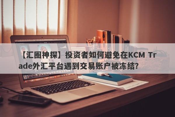 【汇圈神探】投资者如何避免在KCM Trade外汇平台遇到交易账户被冻结？-第1张图片-要懂汇圈网