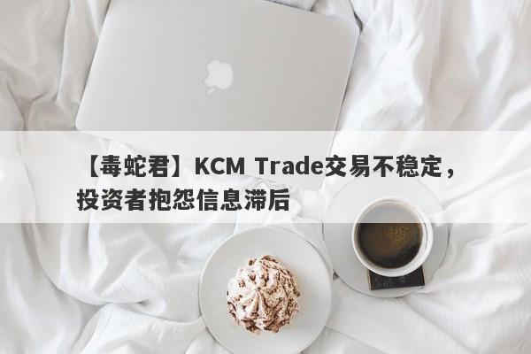 【毒蛇君】KCM Trade交易不稳定，投资者抱怨信息滞后-第1张图片-要懂汇圈网