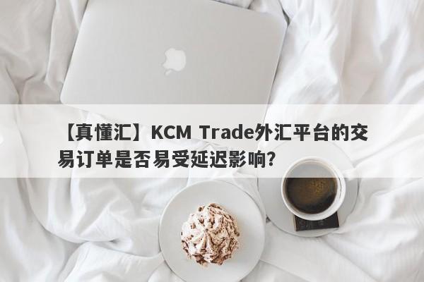 【真懂汇】KCM Trade外汇平台的交易订单是否易受延迟影响？-第1张图片-要懂汇圈网