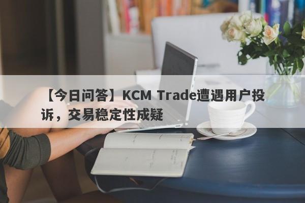 【今日问答】KCM Trade遭遇用户投诉，交易稳定性成疑-第1张图片-要懂汇圈网