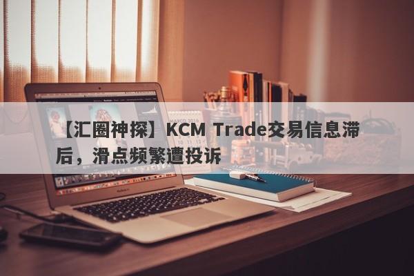 【汇圈神探】KCM Trade交易信息滞后，滑点频繁遭投诉-第1张图片-要懂汇圈网