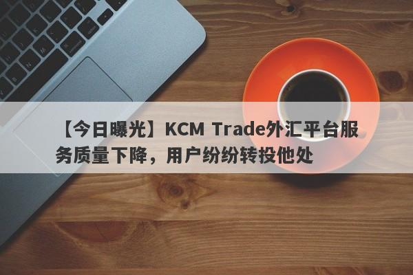 【今日曝光】KCM Trade外汇平台服务质量下降，用户纷纷转投他处-第1张图片-要懂汇圈网