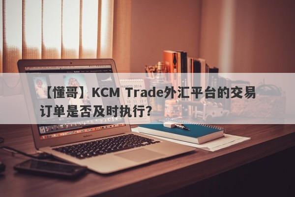 【懂哥】KCM Trade外汇平台的交易订单是否及时执行？-第1张图片-要懂汇圈网