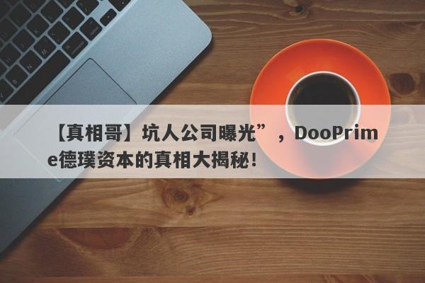 【真相哥】坑人公司曝光”，DooPrime德璞资本的真相大揭秘！-第1张图片-要懂汇圈网