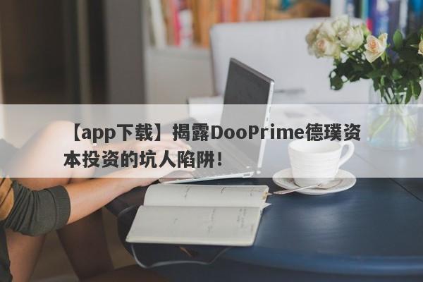 【app下载】揭露DooPrime德璞资本投资的坑人陷阱！-第1张图片-要懂汇圈网