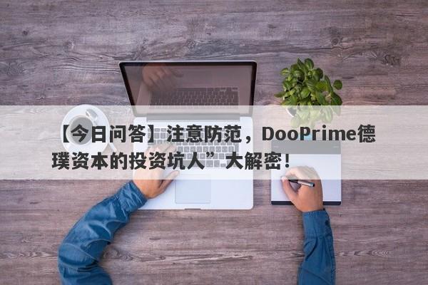 【今日问答】注意防范，DooPrime德璞资本的投资坑人”大解密！-第1张图片-要懂汇圈网