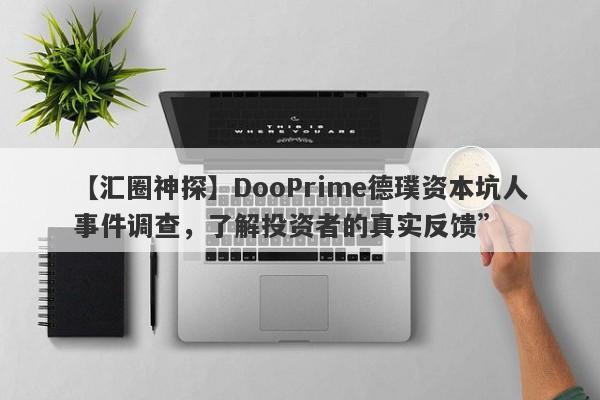 【汇圈神探】DooPrime德璞资本坑人事件调查，了解投资者的真实反馈”-第1张图片-要懂汇圈网