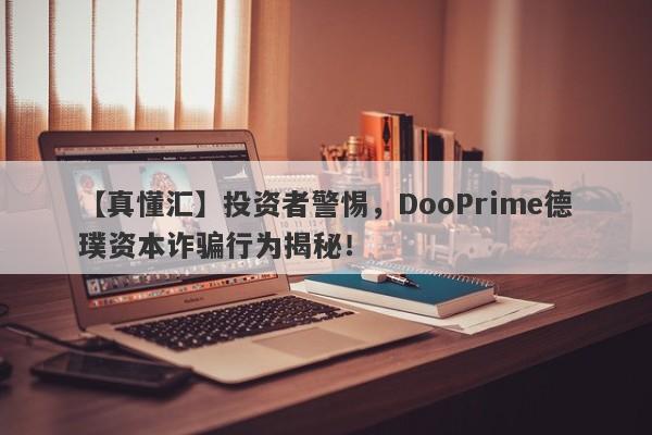 【真懂汇】投资者警惕，DooPrime德璞资本诈骗行为揭秘！-第1张图片-要懂汇圈网