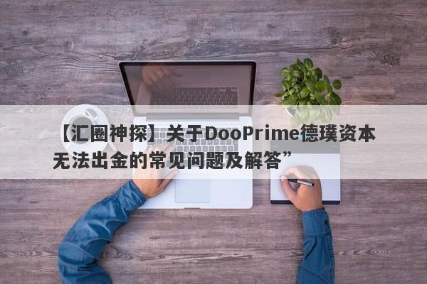 【汇圈神探】关于DooPrime德璞资本无法出金的常见问题及解答”-第1张图片-要懂汇圈网