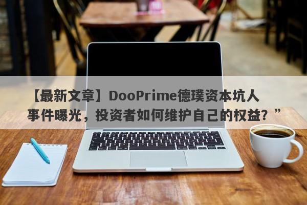 【最新文章】DooPrime德璞资本坑人事件曝光，投资者如何维护自己的权益？”-第1张图片-要懂汇圈网