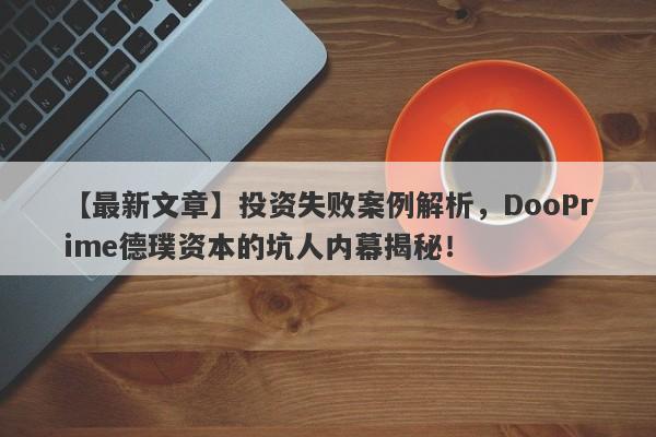 【最新文章】投资失败案例解析，DooPrime德璞资本的坑人内幕揭秘！-第1张图片-要懂汇圈网