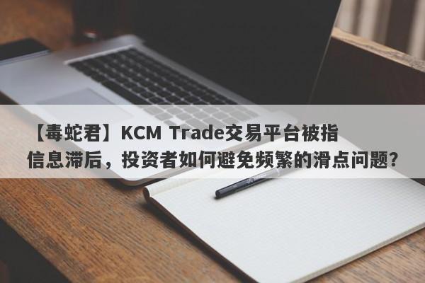 【毒蛇君】KCM Trade交易平台被指信息滞后，投资者如何避免频繁的滑点问题？-第1张图片-要懂汇圈网