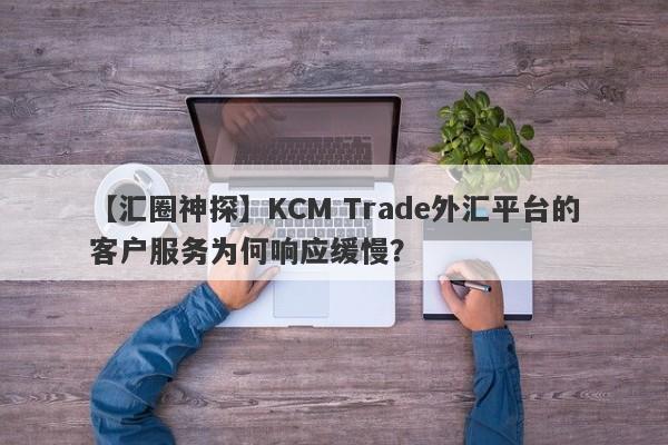 【汇圈神探】KCM Trade外汇平台的客户服务为何响应缓慢？-第1张图片-要懂汇圈网