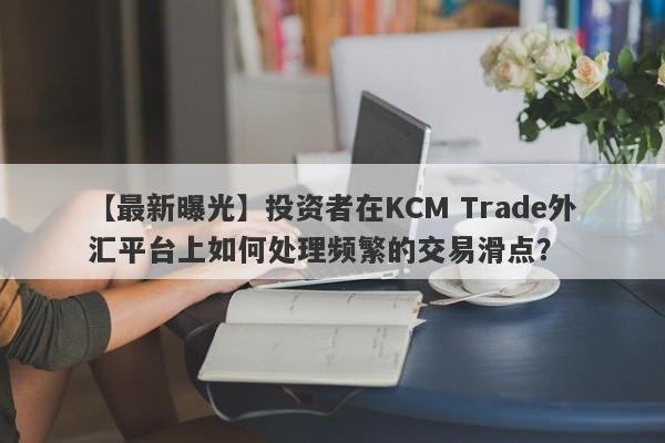 【最新曝光】投资者在KCM Trade外汇平台上如何处理频繁的交易滑点？-第1张图片-要懂汇圈网