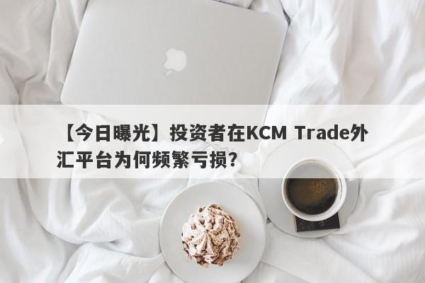 【今日曝光】投资者在KCM Trade外汇平台为何频繁亏损？-第1张图片-要懂汇圈网