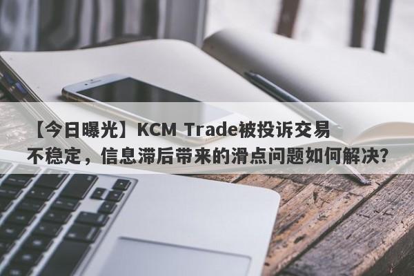 【今日曝光】KCM Trade被投诉交易不稳定，信息滞后带来的滑点问题如何解决？-第1张图片-要懂汇圈网