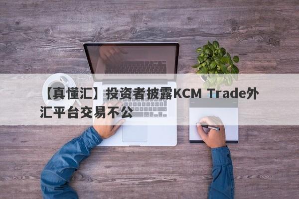 【真懂汇】投资者披露KCM Trade外汇平台交易不公-第1张图片-要懂汇圈网