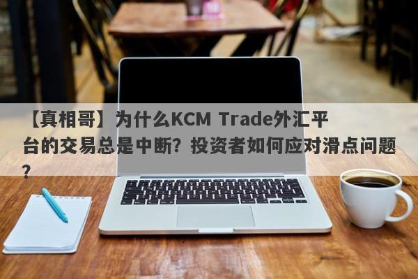 【真相哥】为什么KCM Trade外汇平台的交易总是中断？投资者如何应对滑点问题？-第1张图片-要懂汇圈网