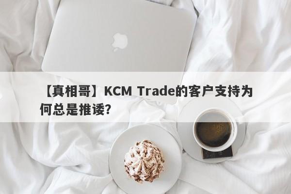 【真相哥】KCM Trade的客户支持为何总是推诿？-第1张图片-要懂汇圈网