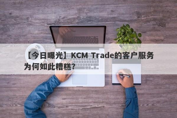 【今日曝光】KCM Trade的客户服务为何如此糟糕？-第1张图片-要懂汇圈网