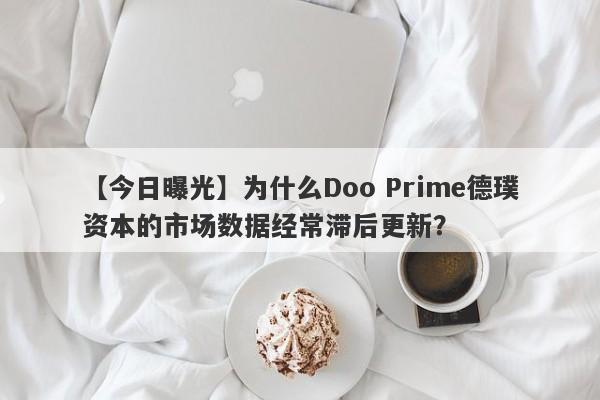 【今日曝光】为什么Doo Prime德璞资本的市场数据经常滞后更新？-第1张图片-要懂汇圈网