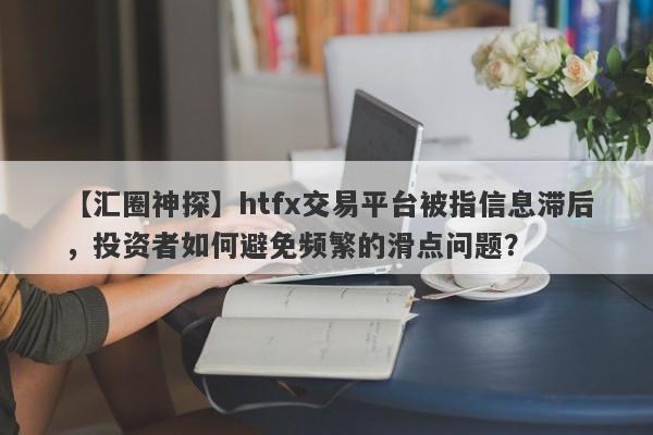 【汇圈神探】htfx交易平台被指信息滞后，投资者如何避免频繁的滑点问题？-第1张图片-要懂汇圈网