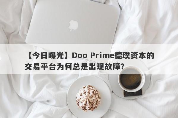 【今日曝光】Doo Prime德璞资本的交易平台为何总是出现故障？-第1张图片-要懂汇圈网