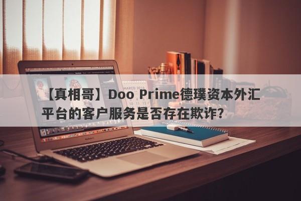 【真相哥】Doo Prime德璞资本外汇平台的客户服务是否存在欺诈？-第1张图片-要懂汇圈网