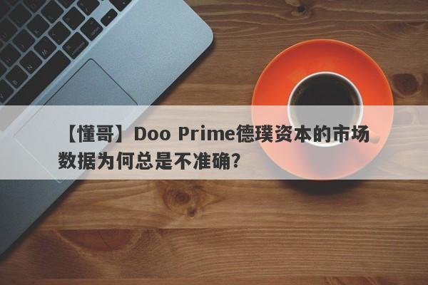 【懂哥】Doo Prime德璞资本的市场数据为何总是不准确？-第1张图片-要懂汇圈网