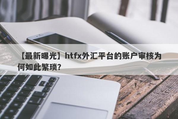 【最新曝光】htfx外汇平台的账户审核为何如此繁琐？-第1张图片-要懂汇圈网