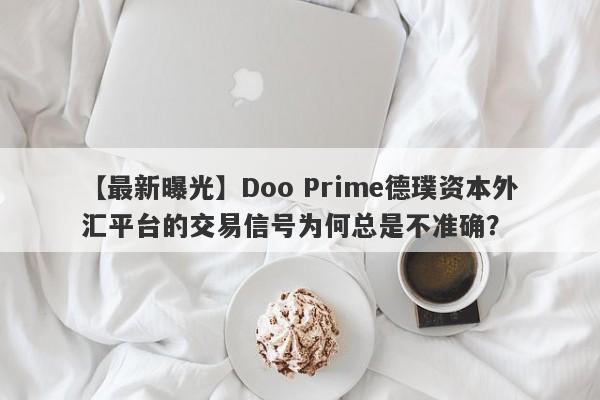 【最新曝光】Doo Prime德璞资本外汇平台的交易信号为何总是不准确？-第1张图片-要懂汇圈网