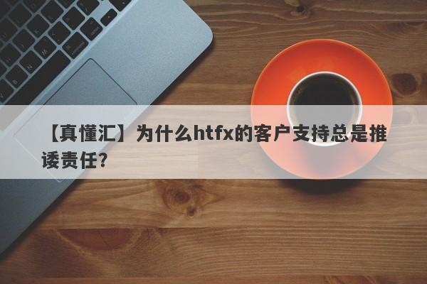 【真懂汇】为什么htfx的客户支持总是推诿责任？-第1张图片-要懂汇圈网