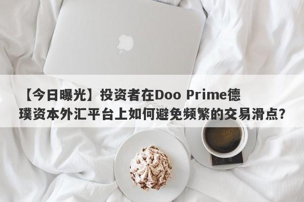 【今日曝光】投资者在Doo Prime德璞资本外汇平台上如何避免频繁的交易滑点？-第1张图片-要懂汇圈网