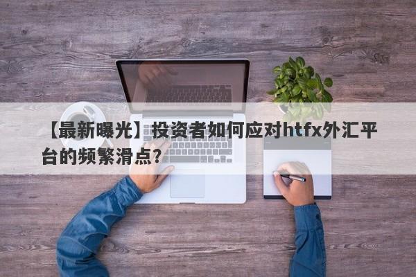 【最新曝光】投资者如何应对htfx外汇平台的频繁滑点？-第1张图片-要懂汇圈网