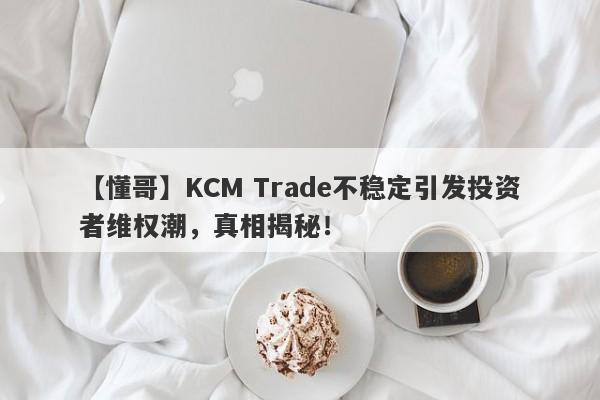 【懂哥】KCM Trade不稳定引发投资者维权潮，真相揭秘！-第1张图片-要懂汇圈网