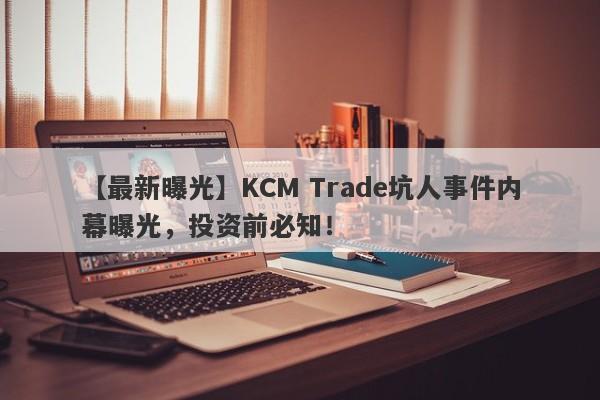 【最新曝光】KCM Trade坑人事件内幕曝光，投资前必知！-第1张图片-要懂汇圈网