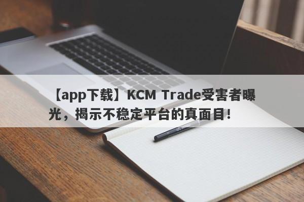 【app下载】KCM Trade受害者曝光，揭示不稳定平台的真面目！-第1张图片-要懂汇圈网