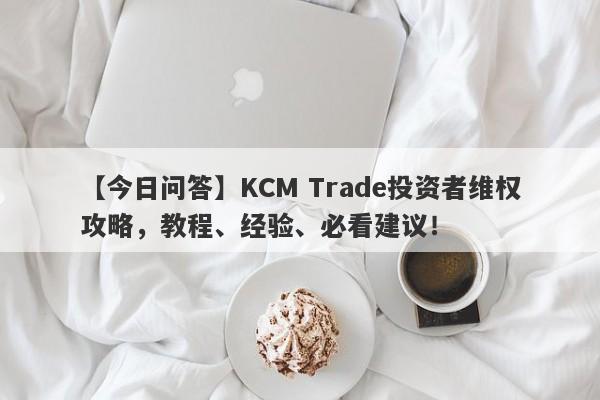 【今日问答】KCM Trade投资者维权攻略，教程、经验、必看建议！-第1张图片-要懂汇圈网