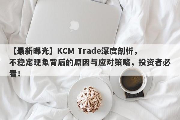 【最新曝光】KCM Trade深度剖析，不稳定现象背后的原因与应对策略，投资者必看！-第1张图片-要懂汇圈网