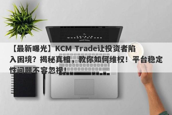 【最新曝光】KCM Trade让投资者陷入困境？揭秘真相，教你如何维权！平台稳定性问题不容忽视！-第1张图片-要懂汇圈网