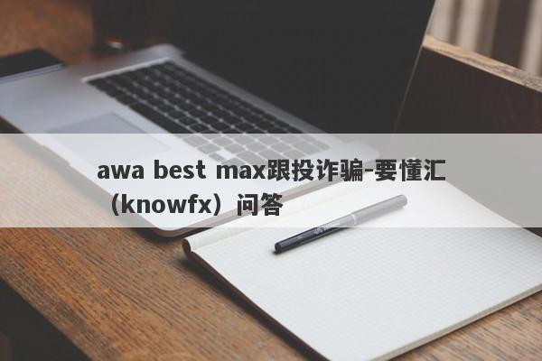 awa best max跟投诈骗-要懂汇（knowfx）问答-第1张图片-要懂汇圈网