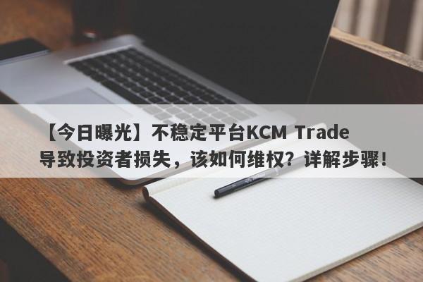 【今日曝光】不稳定平台KCM Trade导致投资者损失，该如何维权？详解步骤！-第1张图片-要懂汇圈网