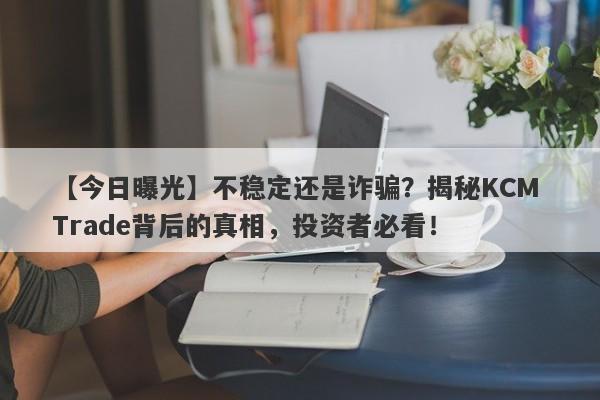 【今日曝光】不稳定还是诈骗？揭秘KCM Trade背后的真相，投资者必看！-第1张图片-要懂汇圈网